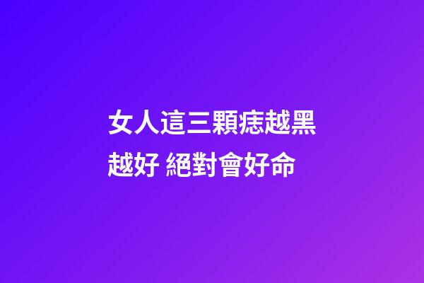女人這三顆痣越黑越好 絕對會好命